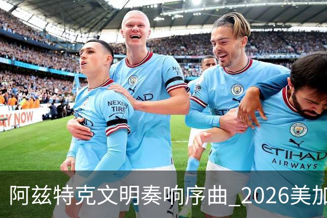 阿兹特克文明奏响序曲 2026美加墨世界杯盛大启幕